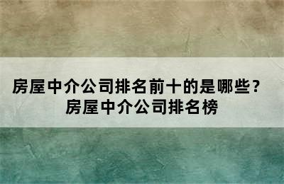 房屋中介公司排名前十的是哪些？ 房屋中介公司排名榜